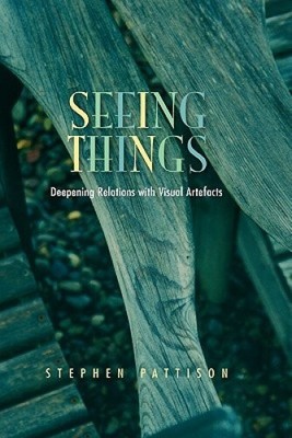 Seeing Things: Deepening Relations with Visual Artefacts by Pattison, Stephen