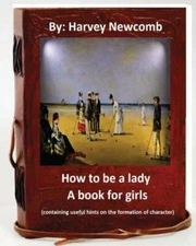 How To Be A Lady: A Book For Girls  By: Harvey Newcomb: Containing Useful H...