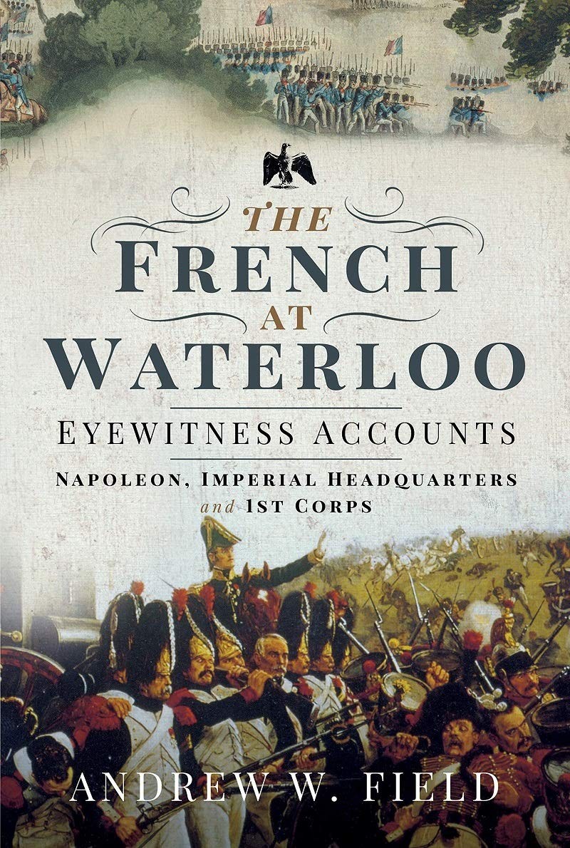 FRENCH AT WATERLOOEyewitness Accounts: Napoleon, Imperial Headquarters and 1...