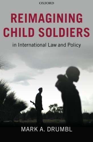 Reimagining Child Soldiers in International Law and Policy,Mark