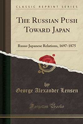 THE RUSSIAN PUSH TOWARD JAPAN: RUSSO-JAPANESE RELATIONS, By George Alexander