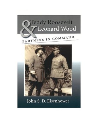 Teddy Roosevelt & Leonard Wood: Partners in Command, John S. D. Eisenhower