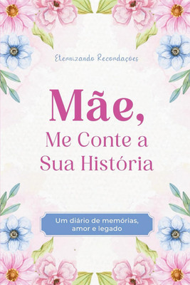 Mãe, Me Conte a Sua História: Um diário de Memórias, Amor e Legado. Eternizando