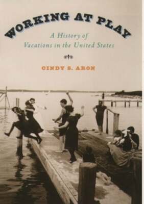 Working at Play: A History of Vacations in the United States by Cindy S Aron