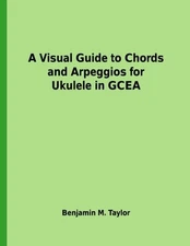 A VISUAL GUIDE TO CHORDS AND ARPEGGIOS FOR UKULELE IN By Benjamin M. Taylor NEW