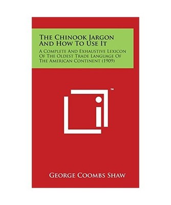 The Chinook Jargon and How to Use It: A Complete and Exhaustive Lexicon of the O