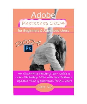 Adobe Photoshop 2024 for Beginners & Advanced Users: An Illustrative Mastery Use
