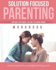 Solution Focused Parenting: A Parents Guide To Parenting Challenging Teens.