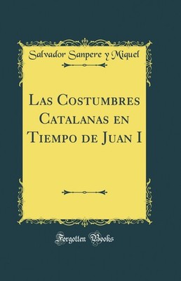 Las Costumbres Catalanas en Tiempo de Juan I (Classic Reprint)