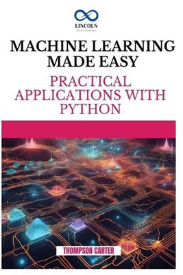 Machine Learning Made Easy: Practical Applications with Python by Thompson Carte