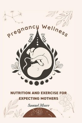 Pregnancy Wellness: Nutrition and Exercise for Expecting Mothers by Samuel Moore