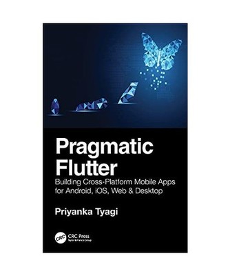 Pragmatic Flutter: Building Cross-Platform Mobile Apps for Android, iOS, Web & D