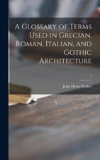 A Glossary Of Terms Used In Grecian, Roman, Italian, And Gothic Architectur...