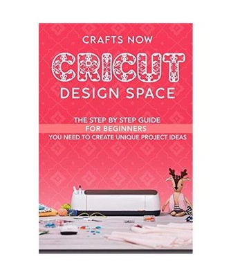 Cricut Design Space: The Step by Step guide For Beginners you Need to Create uni