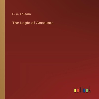 The Logic of Accounts E. G. Folsom Paperback BoD Third Party Titl
