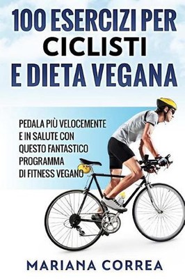 100 ESERCIZI PER CICLISTI e DIETA VEGANA: PEDALA PIU VELOCEMENTE E IN SALUTE CON