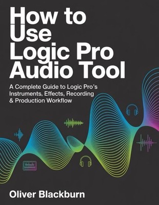 How to Use Logic Pro Audio Tool: A Complete Guide to Logic Pro s Instruments, Ef