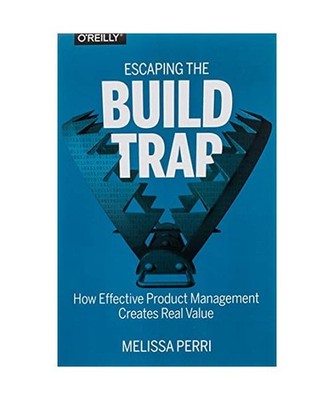 Escaping the Build Trap: How Effective Product Management Creates Real Value, Me