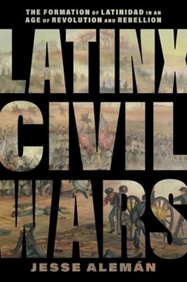 Latinx Civil Wars: The Formation of Latinidad in an Age of Revolution and: New