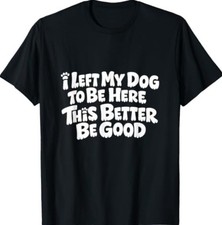 Funny Dog I Left My Dog to Be Here This Better Be Good T-Shirt