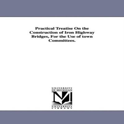 Practical Treatise On the Construction of Iron Highway Bridges Fo