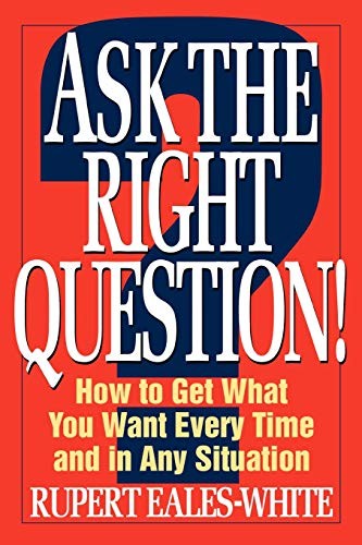 Ask The Right Question: How to Get What You Want Every Time and
