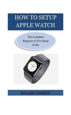 How To Setup Apple Watch: The Complete Beginner to Pro Setup Guide by Roland Sum