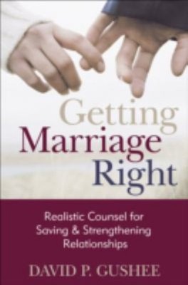 Getting Marriage Right : Realistic Counsel for Saving and Strengt