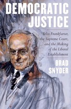 Democratic Justice: Felix Frankfurter, the Supreme Court, and the Making of ...