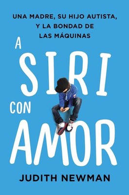 A Siri Con Amor: Una Madre, Su Hijo Autista, Y La Bondad de Las M?quinas by Judi