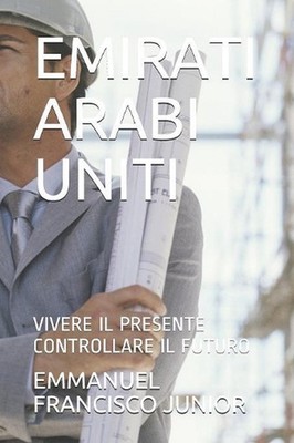 Emirati Arabi Uniti: Vivere Il Presente Controllare Il Futuro by Emmanuel Franci
