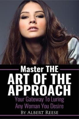 Master the Art of the Approach - How to Pick up Women by Albert Reese