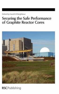 Securing the Safe Performance of Graphite Reactor Cores by Gareth B Neighbour