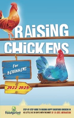 RAISING CHICKENS FOR BEGINNERS 2022-2023: STEP-BY-STEP By Footprint Small Press