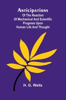 Anticipations; Of The Reaction Of Mechanical And Scientific Progress Upon...