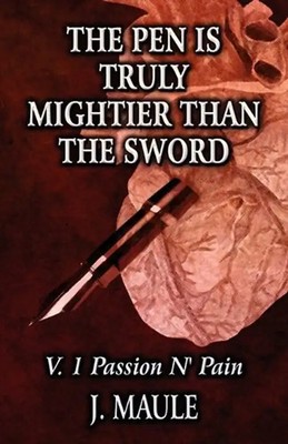 The Pen Is Truly Mightier Than the Sword: V. 1 Passion N' Pain - Maule, J.