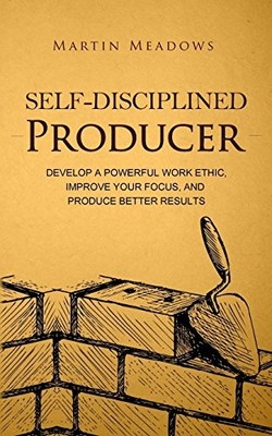 Self-Disciplined Producer: Develop a Powerful Work Ethic,... - Meadows, Martin