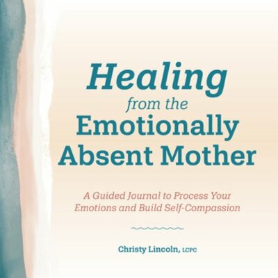Healing from the Emotionally Absent Mother: A Guided Journal to Process Your