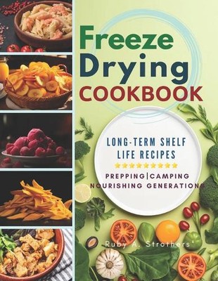 Freeze Drying Cookbook: Unlock the Art of Survival Cuisine and Freeze-Dry Your W