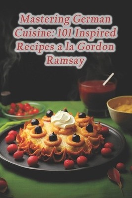 Mastering German Cuisine: 101 Inspired Recipes a la Gordon Ramsay by Flavorsome 