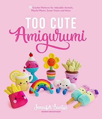 Too Cute Amigurumi: 30 Crochet Patterns for Adorable Animals, Playful Plants, S