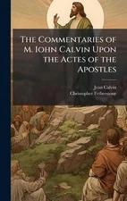 The Commentaries of M. Iohn Calvin Upon the Actes of the Apostles by Jean 1509-1