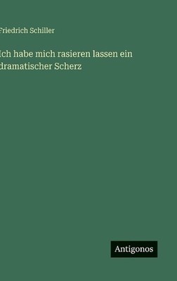 Ich habe mich rasieren lassen ein dramatischer Scherz by Friedrich Schiller (Ger