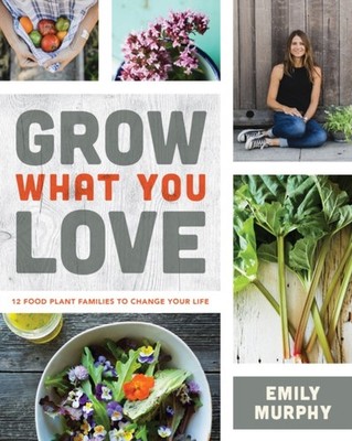 Grow What You Love : 12 Food Plant Families to Change Your Life E