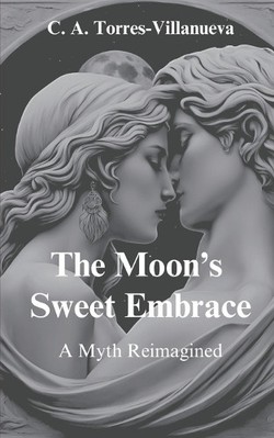 The Moons Sweet Embrace: A Myth Reimagined By Celia Aurora Torres-Villanueva ...
