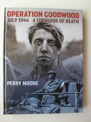 Operation Goodwood July 1944 : A Corridor of Death by Perry Moore