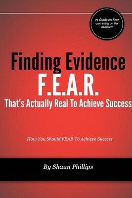 F.E.A.R. Finding Evidence That's Actually Real to Achieve Success by Shaun Phill