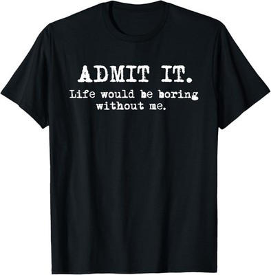 SALE! Admit It Life Would Be Boring Without Me Funny Witty Humor T-Shirt