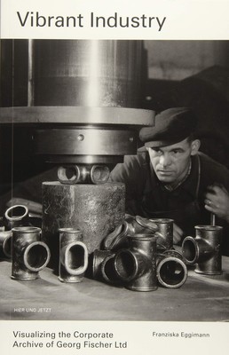 Vibrant Industry: Visualizing the Corporate Archive of Georg Fischer Ltd. Eggima