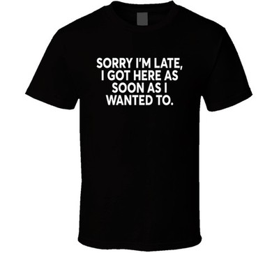 Sorry I'm Late I Got Here As Soon As I Wanted To Funny T Shirt